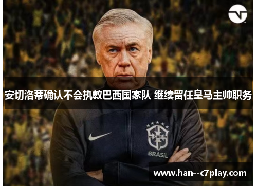 安切洛蒂确认不会执教巴西国家队 继续留任皇马主帅职务