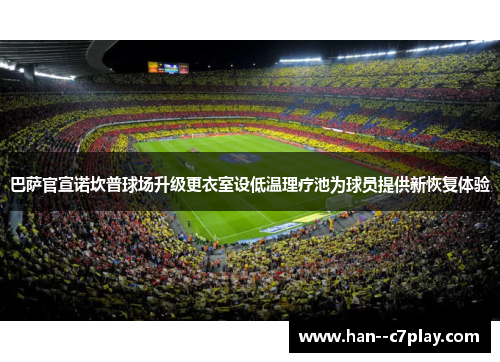 巴萨官宣诺坎普球场升级更衣室设低温理疗池为球员提供新恢复体验