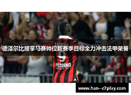 德泽尔比接掌马赛帅位新赛季目标全力冲击法甲荣誉