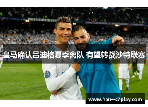 皇马确认吕迪格夏季离队 有望转战沙特联赛 皇马确认吕迪格夏季离队 有望转战沙特联赛
