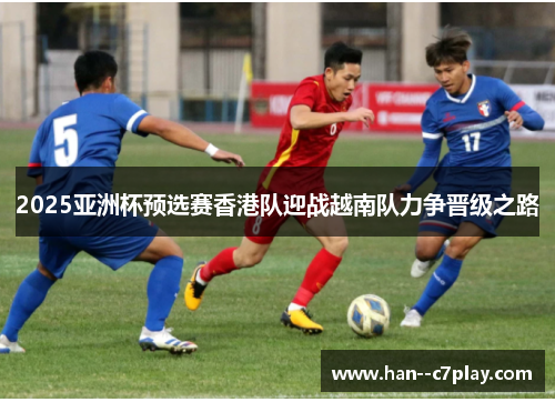 2025亚洲杯预选赛香港队迎战越南队力争晋级之路 2025亚洲杯预选赛香港队迎战越南队力争晋级之路