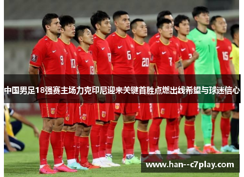 中国男足18强赛主场力克印尼迎来关键首胜点燃出线希望与球迷信心