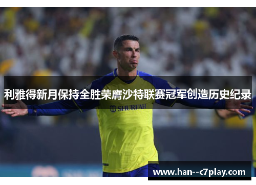 利雅得新月保持全胜荣膺沙特联赛冠军创造历史纪录