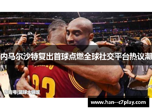 内马尔沙特复出首球点燃全球社交平台热议潮