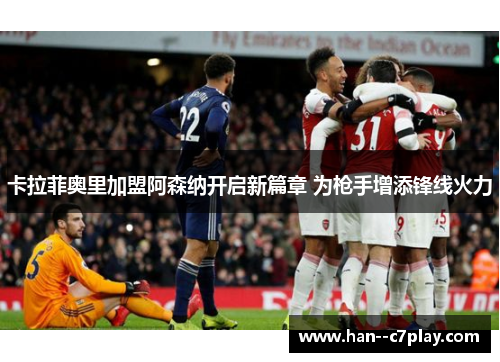 卡拉菲奥里加盟阿森纳开启新篇章 为枪手增添锋线火力
