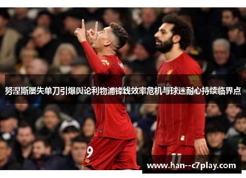 努涅斯屡失单刀引爆舆论利物浦锋线效率危机与球迷耐心持续临界点 努涅斯屡失单刀引爆舆论利物浦锋线效率危机与球迷耐心持续临界点