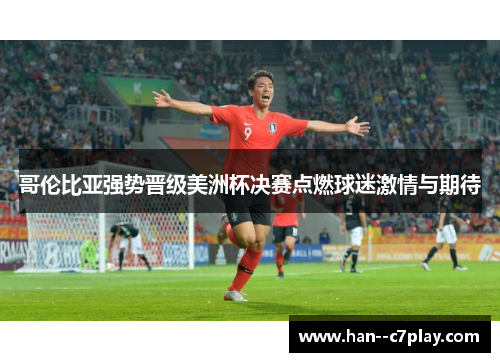 哥伦比亚强势晋级美洲杯决赛点燃球迷激情与期待 哥伦比亚强势晋级美洲杯决赛点燃球迷激情与期待