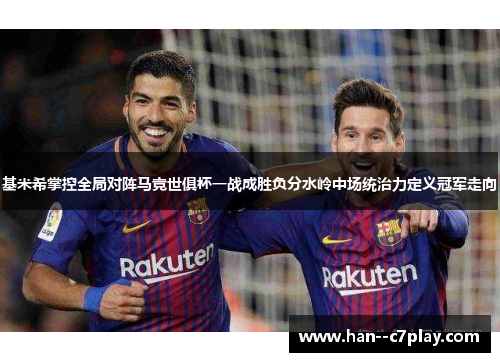 基米希掌控全局对阵马竞世俱杯一战成胜负分水岭中场统治力定义冠军走向