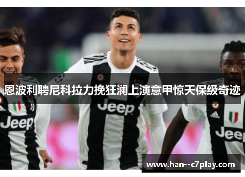 恩波利聘尼科拉力挽狂澜上演意甲惊天保级奇迹