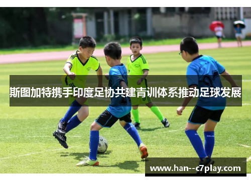 斯图加特携手印度足协共建青训体系推动足球发展