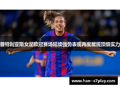 普特利亚斯女足欧冠赛场延续强势表现再度展现顶级实力