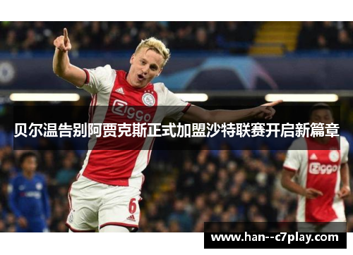 贝尔温告别阿贾克斯正式加盟沙特联赛开启新篇章