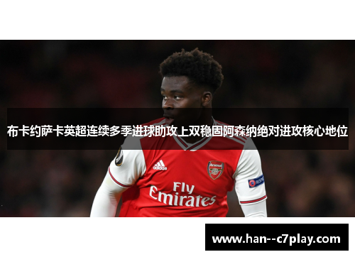 布卡约萨卡英超连续多季进球助攻上双稳固阿森纳绝对进攻核心地位