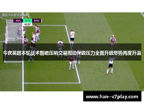 今夜英超本轮战术前瞻压哨交易搅动保级压力全面升级形势再度升温 今夜英超本轮战术前瞻压哨交易搅动保级压力全面升级形势再度升温