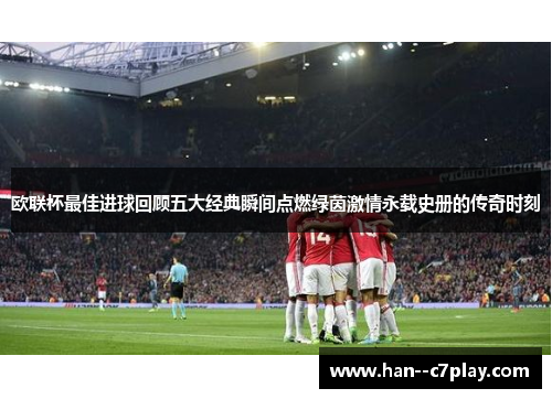 欧联杯最佳进球回顾五大经典瞬间点燃绿茵激情永载史册的传奇时刻